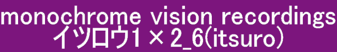 monochrome vision recordings Itsuro1×2_6(イツロウ)